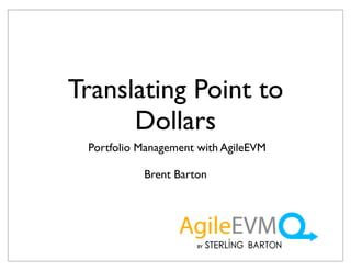 Translating Point to
      Dollars
 Portfolio Management with AgileEVM

           Brent Barton
 