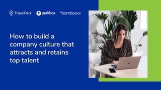 How to build a
company culture that
attracts and retains
top talent
 