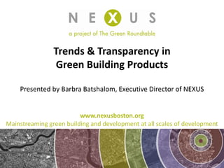 Trends & Transparency in
                Green Building Products

    Presented by Barbra Batshalom, Executive Director of NEXUS


                         www.nexusboston.org
Mainstreaming green building and development at all scales of development
 