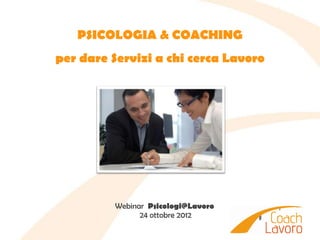 PSICOLOGIA & COACHING
per dare Servizi a chi cerca Lavoro




         Webinar Psicologi@Lavoro
               24 ottobre 2012
 