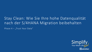 Stay Clean: Wie Sie Ihre hohe Datenqualität
nach der S/4HANA Migration beibehalten
Phase 4 – „Trust Your Data"
 