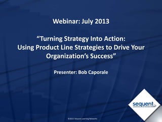 ©2013 Sequent Learning Networks
Webinar: July 2013
“Turning Strategy Into Action:
Using Product Line Strategies to Drive Your
Organization’s Success”
Presenter: Bob Caporale
 