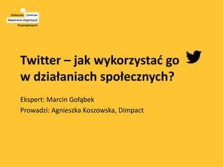 Twitter – jak wykorzystać go
w działaniach społecznych?
Ekspert: Marcin Gołąbek
Prowadzi: Agnieszka Koszowska, Dimpact
 