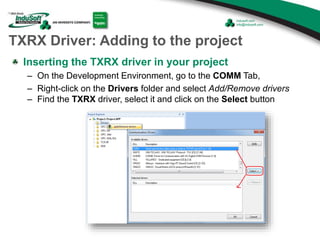 TXRX Driver: Adding to the project
Inserting the TXRX driver in your project
– On the Development Environment, go to the COMM Tab,
– Right-click on the Drivers folder and select Add/Remove drivers
– Find the TXRX driver, select it and click on the Select button
 