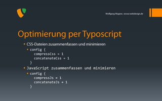 
     config {
        compressCss = 1
        concatenateCss = 1
      }
 JavaScript zusammenfassen und minimieren
     config {
        compressJs = 1
        concatenateJs = 1
      }
 