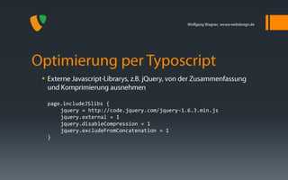 


    page.includeJSlibs {
        jquery = http://code.jquery.com/jquery-1.6.3.min.js
        jquery.external = 1
        jquery.disableCompression = 1
        jquery.excludeFromConcatenation = 1
    }
 
