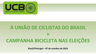 A UNIÃO DE CICLISTAS DO BRASIL
Brasil/Portugal – 07 de outubro de 2016
CAMPANHA BICICLETA NAS ELEIÇÕES
+
 