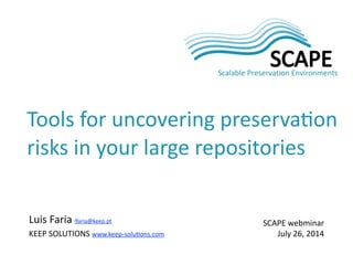 Luis	
  Faria	
  lfaria@keep.pt	
  
KEEP	
  SOLUTIONS	
  www.keep-­‐solu=ons.com
SCAPE	
  webminar	
  
July	
  26,	
  2014
Tools	
  for	
  uncovering	
  preserva=on	
  
risks	
  in	
  your	
  large	
  repositories
 
