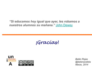 “Si educamos hoy igual que ayer, les robamos a
nuestros alumnos su mañana.” John Dewey
Belén Rojas
@belenaveleta
Marzo, 2014
¡Gracias!
 