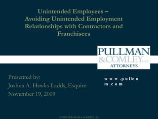 Unintended Employees –  Avoiding Unintended Employment Relationships with Contractors and Franchisees Presented by: Joshua A. Hawks-Ladds, Esquire November 19, 2009 www.pullcom.com 