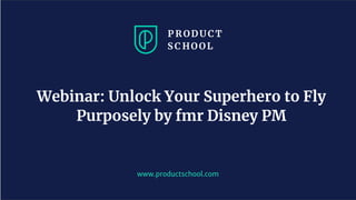 www.productschool.com
Webinar: Unlock Your Superhero to Fly
Purposely by fmr Disney PM
 