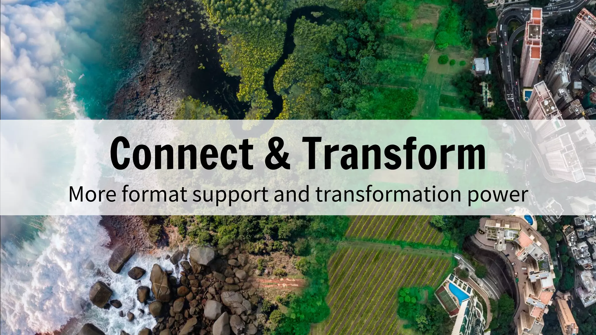 Connect & Transform
More format support and transformation power
 