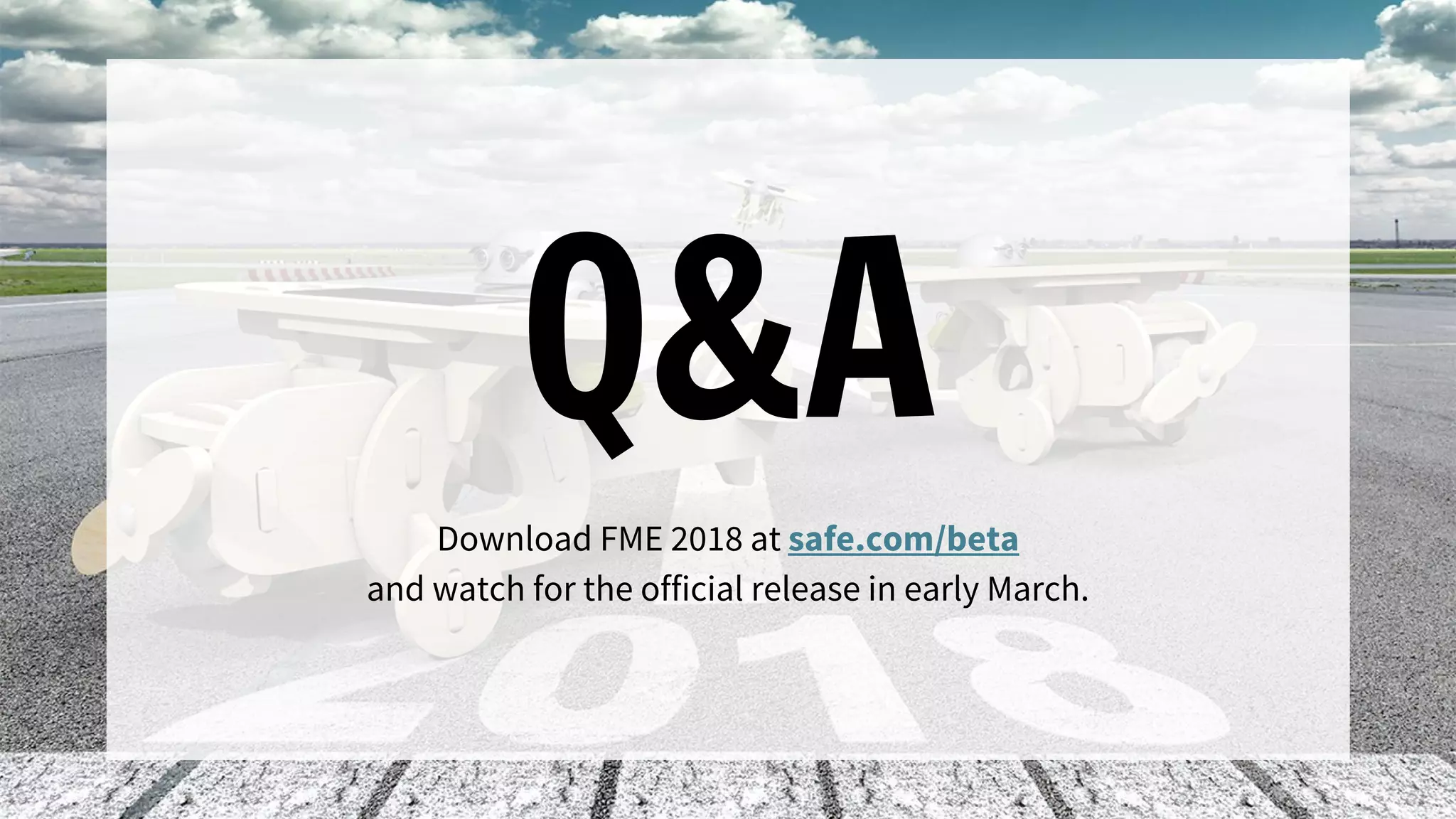 Q&A
Download FME 2018 at safe.com/beta
and watch for the official release in early March.
 