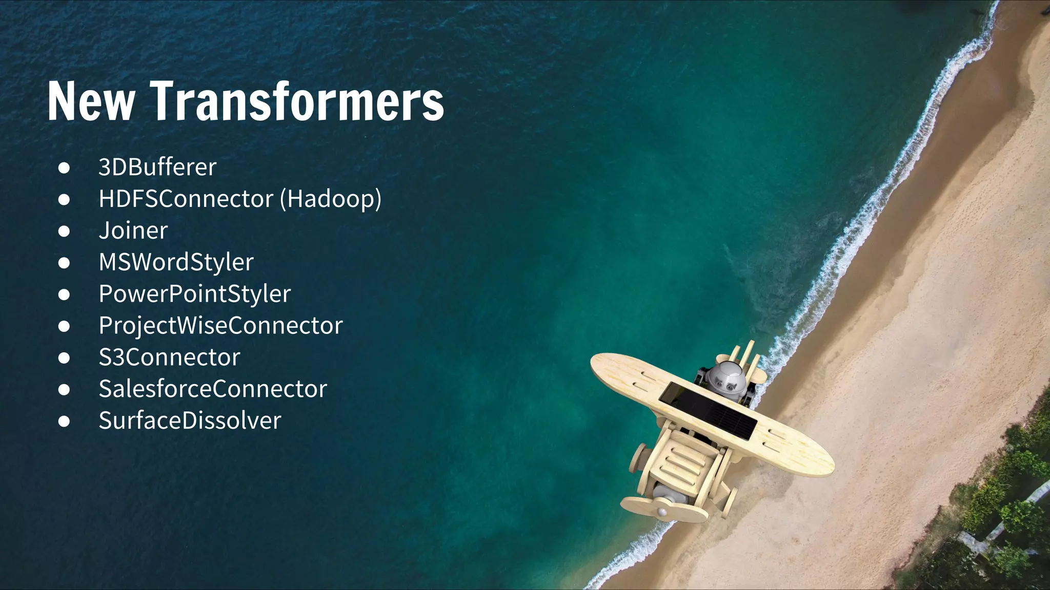 New Transformers
● 3DBufferer
● HDFSConnector (Hadoop)
● Joiner
● MSWordStyler
● PowerPointStyler
● ProjectWiseConnector
● S3Connector
● SalesforceConnector
● SurfaceDissolver
 