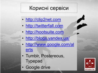 Корисні сервіси
•
•
•
•
•

http://clip2net.com
http://twitterfall.com
http://hootsuite.com
http://blogs.yandex.ua/
http://www.google.com/al
erts
• Tumblr, Postereous,
Typepad
• Google drive

 
