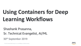 © 2019, Amazon Web Services, Inc. or its Affiliates. All rights reserved.
Shashank Prasanna,
Sr. Technical Evangelist, AI/ML
30th September 2019
Using Containers for Deep
Learning Workflows
 