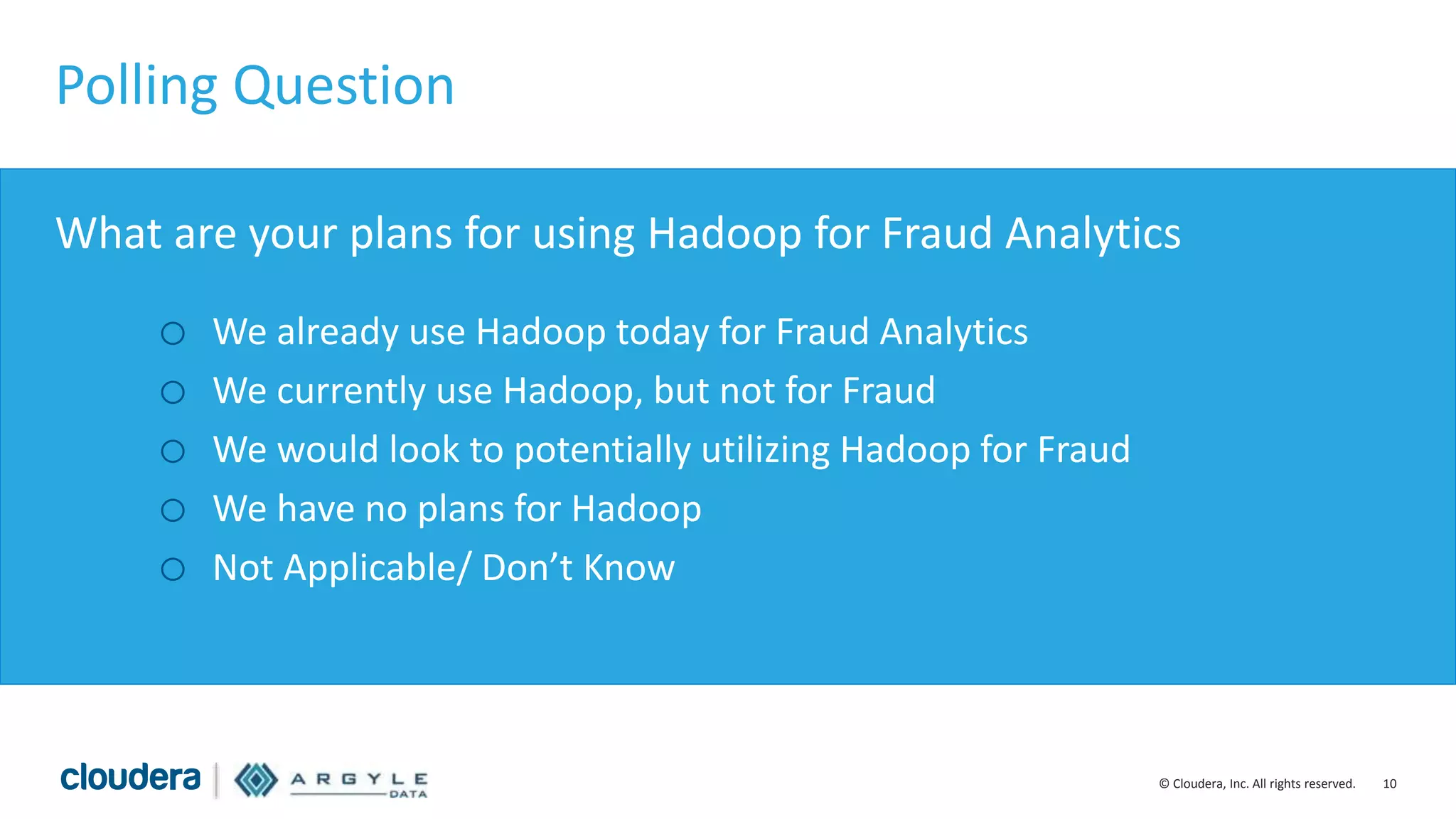 10© Cloudera, Inc. All rights reserved.
Polling Question
What are your plans for using Hadoop for Fraud Analytics
o We already use Hadoop today for Fraud Analytics
o We currently use Hadoop, but not for Fraud
o We would look to potentially utilizing Hadoop for Fraud
o We have no plans for Hadoop
o Not Applicable/ Don’t Know
 