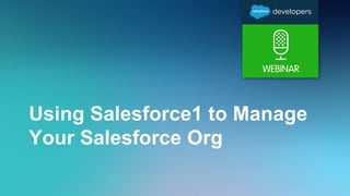 Using Salesforce1 to Manage
Your Salesforce Org
 