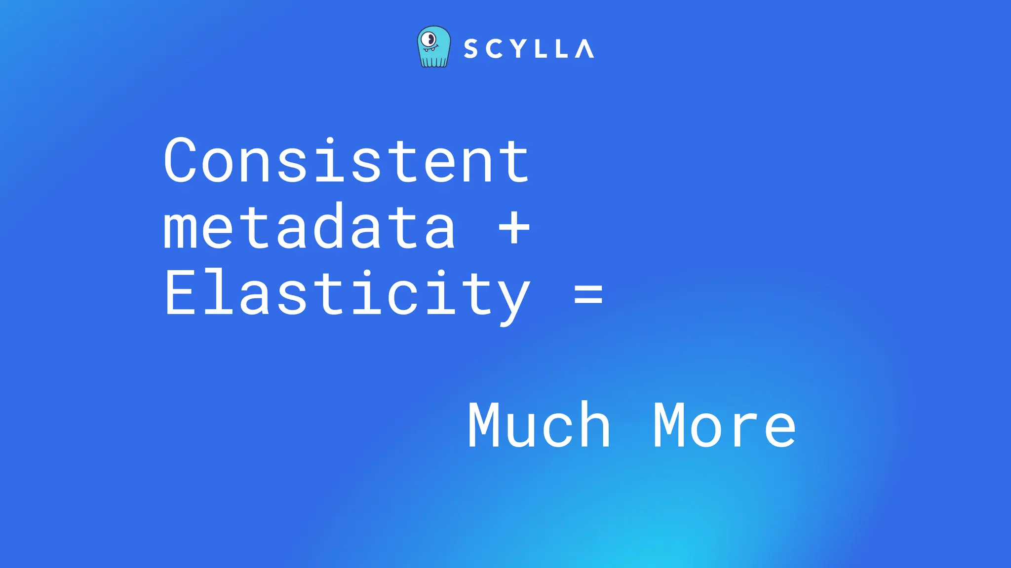 Consistent
metadata +
Elasticity =
Much More
 