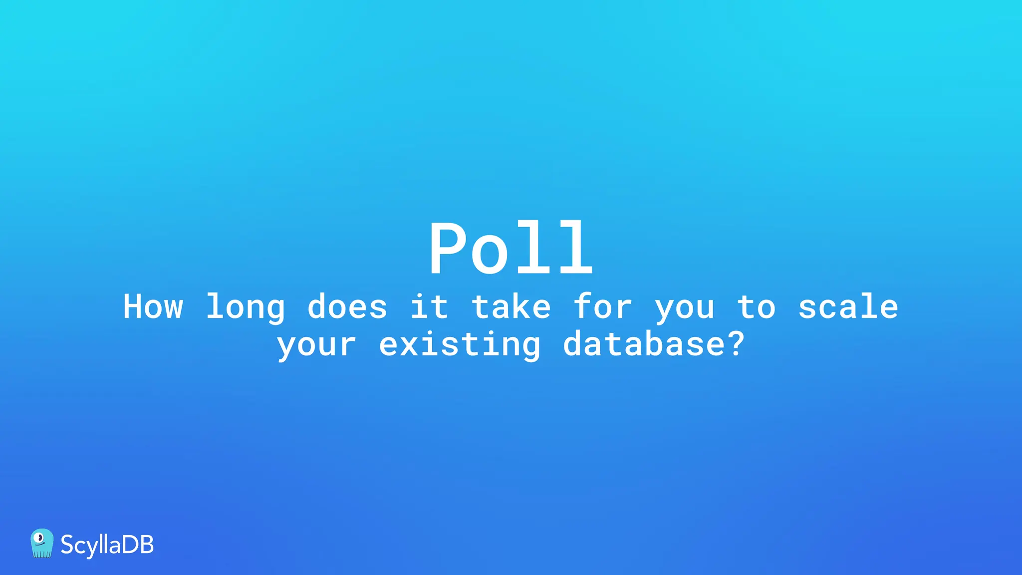 Poll
How long does it take for you to scale
your existing database?
 