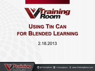 USING TIN CAN
FOR BLENDED LEARNING

      2.18.2013




       @vTrainingRoom   /vTrainingRoom   www.vTrainingRoom.com
 