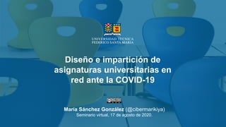 Diseño e impartición de
asignaturas universitarias en
red ante la COVID-19
María Sánchez González (@cibermarikiya)
Seminario virtual, 17 de agosto de 2020.
 