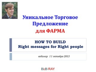 HOW TO BUILD
Right messages for Right people
вебинар 11 октября 2013
Уникальное Торговое
Предложение
для ФАРМА
 