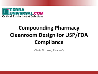 Compounding Pharmacy
Cleanroom Design for USP/FDA
Compliance
Chris Munoz, PharmD
 