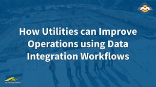 How Utilities can Improve
Operations using Data
Integration Workflows
 