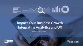 Impact Your Business Growth
Integrating Analytics and UX
BY NEARSOFT UXTEAM
 