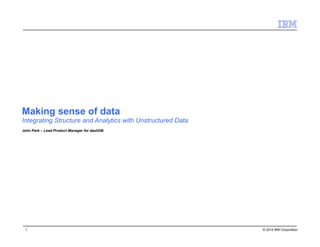 © 2014 IBM Corporation1
Making sense of data
Integrating Structure and Analytics with Unstructured Data
John Park – Lead Product Manager for dashDB
 