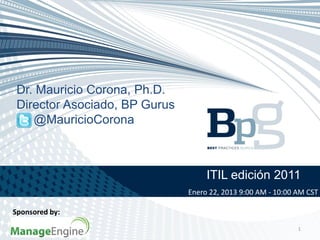 ITIL edición 2011
1
Dr. Mauricio Corona, Ph.D.
Director Asociado, BP Gurus
@MauricioCorona
Sponsored by:
Enero 22, 2013 9:00 AM - 10:00 AM CST
 
