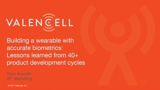Building a wearable with
accurate biometrics:
Lessons learned from 40+
product development cycles
© 2017 Valencell, Inc
Ryan Kraudel
VP, Marketing
 