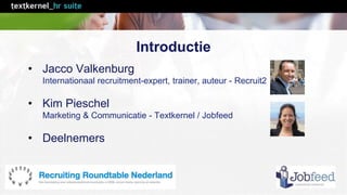 Introductie 
• Jacco Valkenburg 
Internationaal recruitment-expert, trainer, auteur - Recruit2 
• Kim Pieschel 
Marketing ...