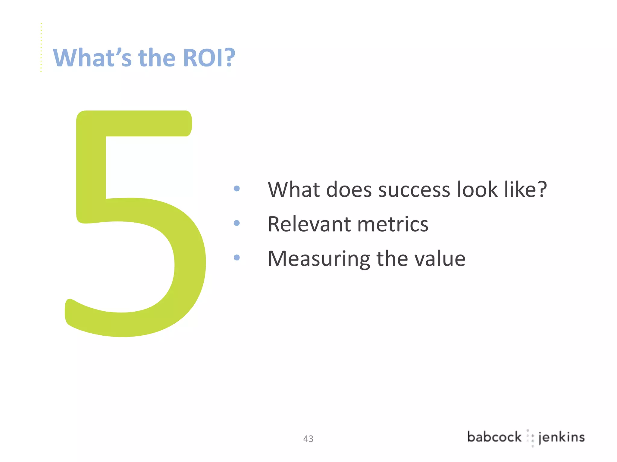 What’s the ROI?



              •   What does success look like?
              •   Relevant metrics
              •   Measuring the value




                     43
 