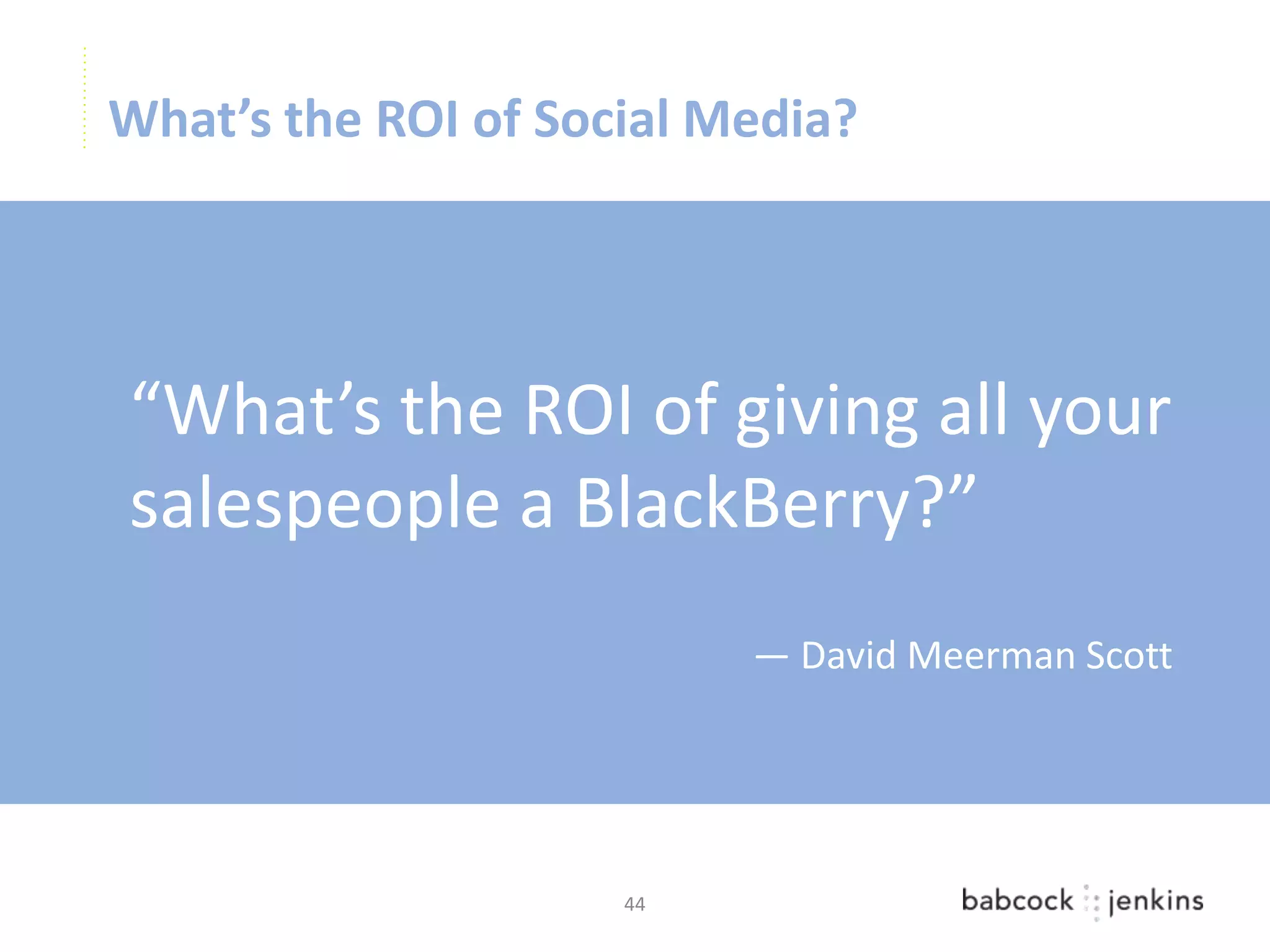 What’s the ROI of Social Media?




“What’s the ROI of giving all your
salespeople a BlackBerry?”
                          — David Meerman Scott




                     44
 