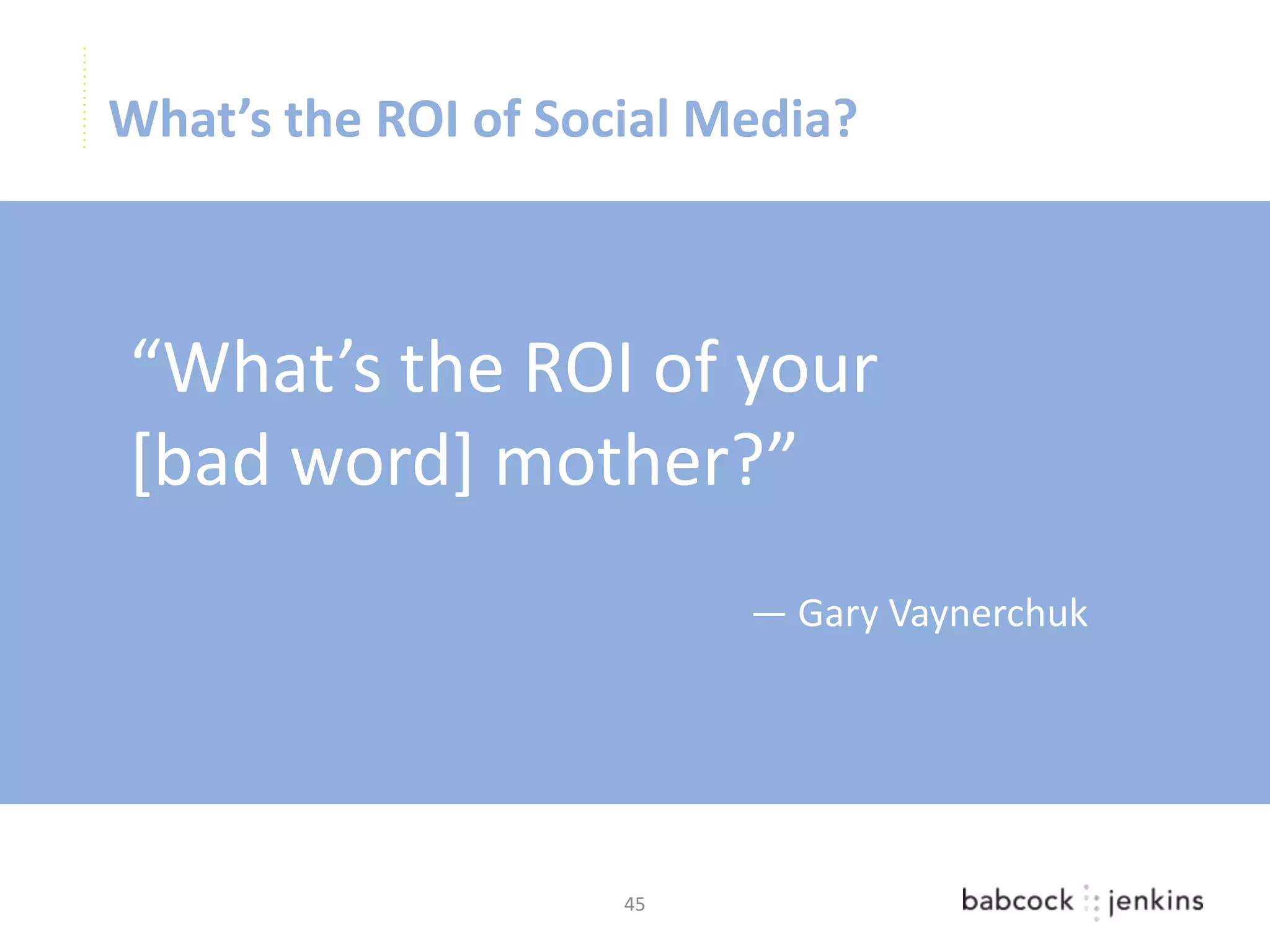 What’s the ROI of Social Media?



“What’s the ROI of your
[bad word] mother?”
                          — Gary Vaynerchuk




                     45
 