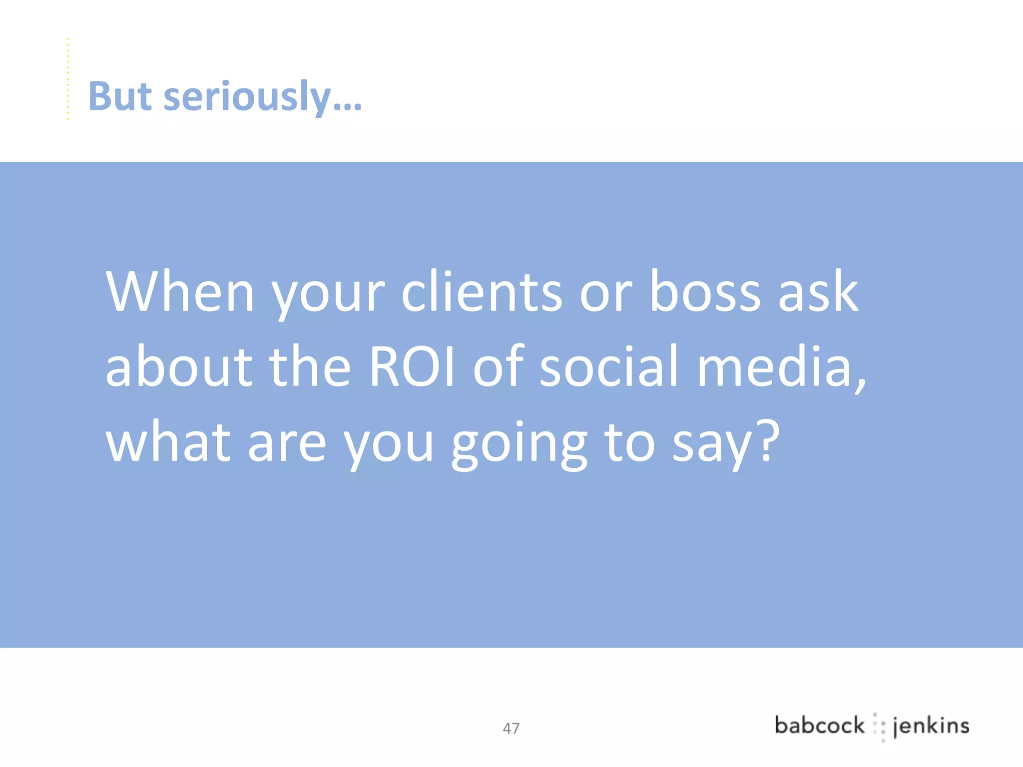 But seriously…



When your clients or boss ask
about the ROI of social media,
what are you going to say?



                 47
 
