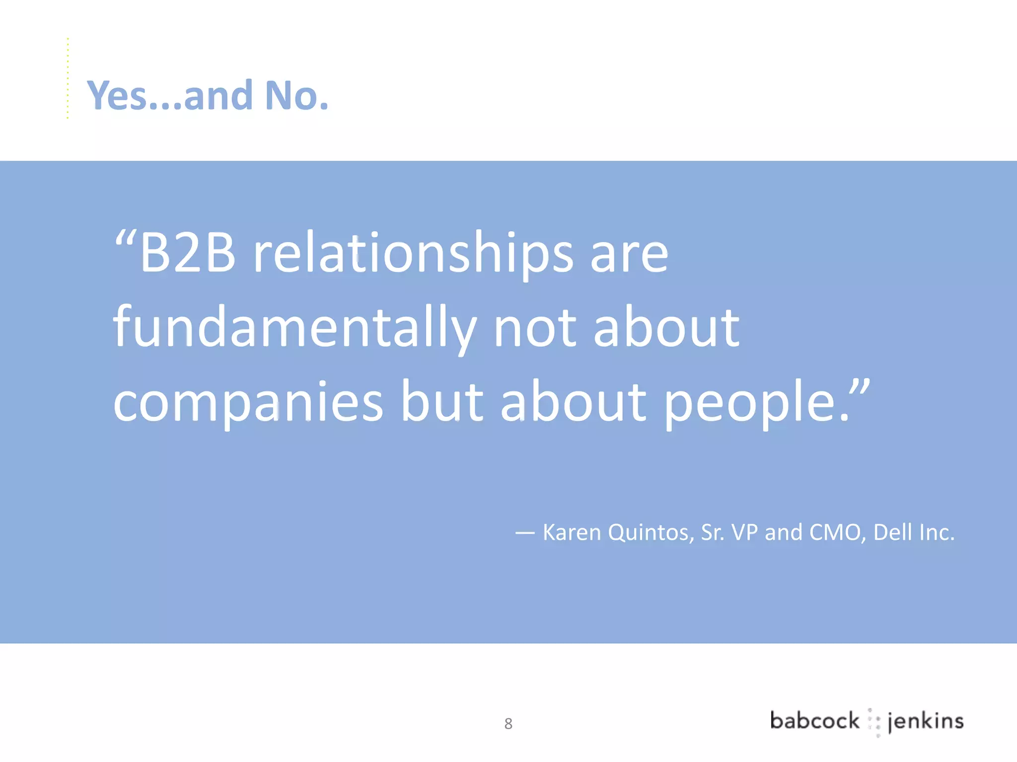 Yes...and No.


 “B2B relationships are
 fundamentally not about
 companies but about people.”
                    — Karen Quintos, Sr. VP and CMO, Dell Inc.




                8
 