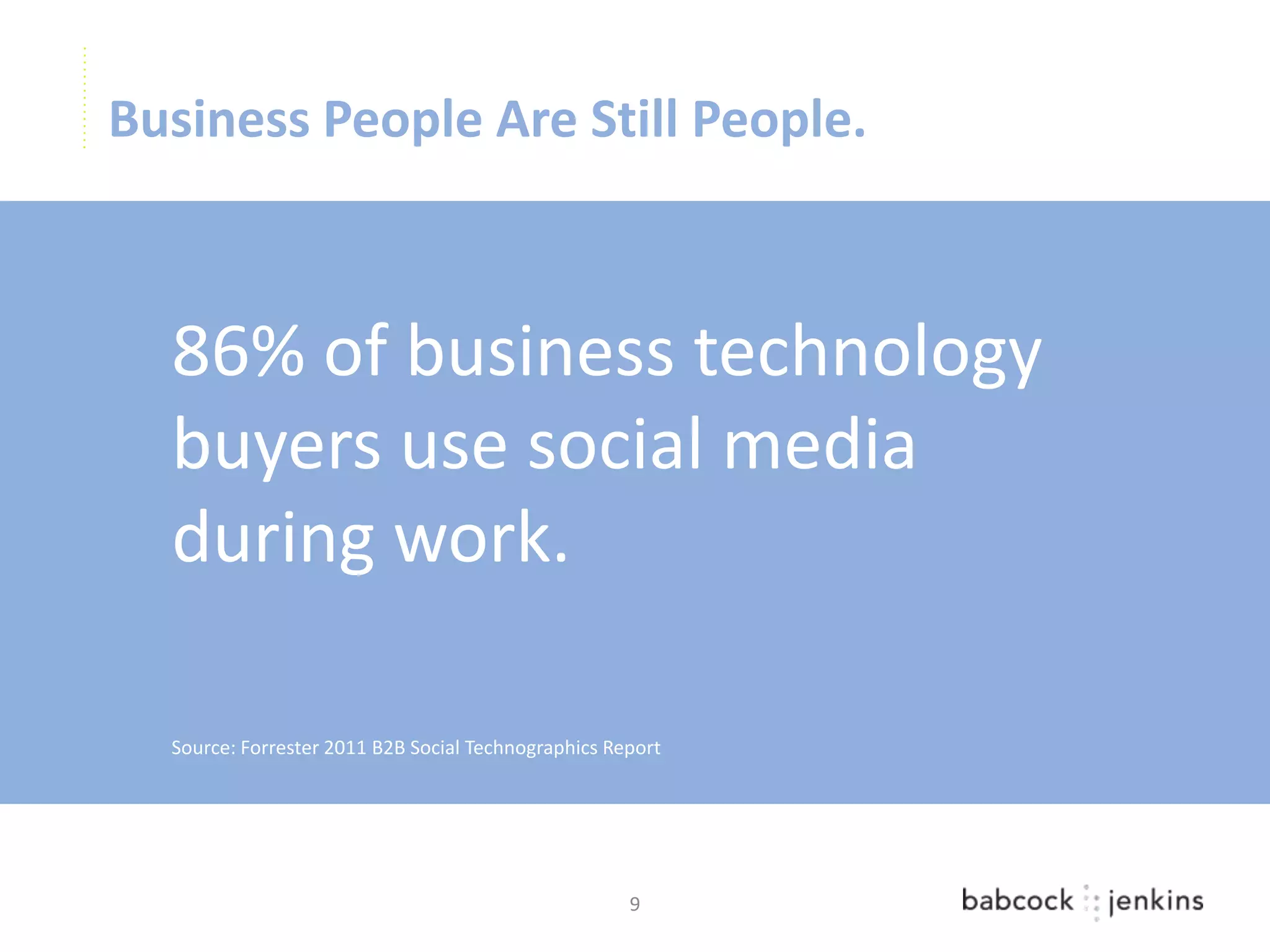 Business People Are Still People.



  86% of business technology
  buyers use social media
  during work.

  Source: Forrester 2011 B2B Social Technographics Report




                                                     9
 