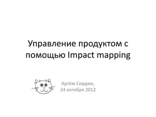 Управление продуктом с
помощью Impact mapping

       Артём Сердюк,
       24 октября 2012
 