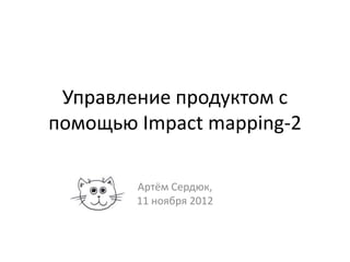 Управление продуктом с
помощью Impact mapping-2

        Артём Сердюк,
        11 ноября 2012
 