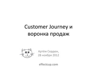 Customer Journey и
 воронка продаж

     Артём Сердюк,
     28 ноября 2012

     effectcup.com
 