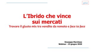 gma
L’Ibrido che vince
sui mercati
Trovare il giusto mix tra vendite da remoto e face to face
Giuseppe Marchese
Webinar - 23 giugno 2020
 
