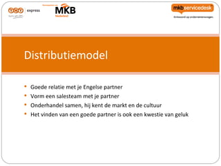 Distributiemodel

 Goede relatie met je Engelse partner
 Vorm een salesteam met je partner
 Onderhandel samen, hij kent de markt en de cultuur
 Het vinden van een goede partner is ook een kwestie van geluk
 
