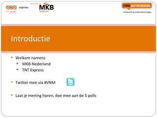 Introductie
 Welkom namens
   MKB-Nederland
     TNT Express

 Twitter mee via #VNM


 Laat je mening horen, doe mee aan de 5 polls
 