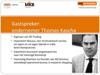 Gastspreker:
ondernemer Thomas Kascha
 Eigenaar van SD Trading
 Importeert Wasara, een minimalistisch servies,
  uit Japan en uit eigen fabriek in India
  komt Hampiservies
 Exporteert duurzaam wegwerpservies
  naar het Verenigd Koninkrijk
 Voormalig directeur en founder van AQ Services,
  wereldwijd opererend bureau in mysterie shopping
 