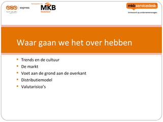 Waar gaan we het over hebben
 Trends en de cultuur
 De markt
 Voet aan de grond aan de overkant
 Distributiemodel
 Valutarisico’s
 