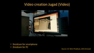 Video creation Jugad (Video)
• Droidcam for smartphone
• Droidcam for PC
Source: Dr. Nitin Phadkule, COE Amravati
 