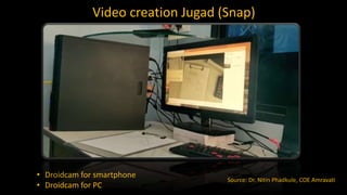Video creation Jugad (Snap)
• Droidcam for smartphone
• Droidcam for PC
Source: Dr. Nitin Phadkule, COE Amravati
 